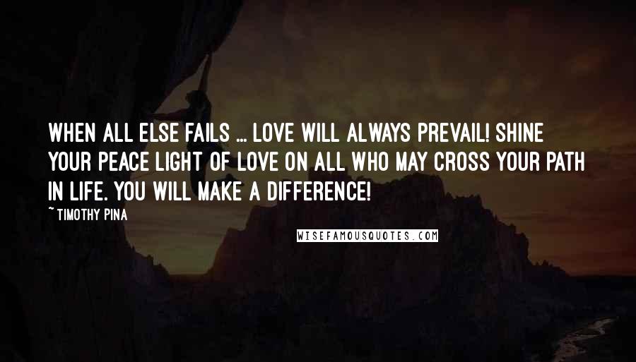 Timothy Pina Quotes: When all else fails ... Love will always prevail! Shine your peace light of LOVE on all who may cross your path in life. You will make a difference!