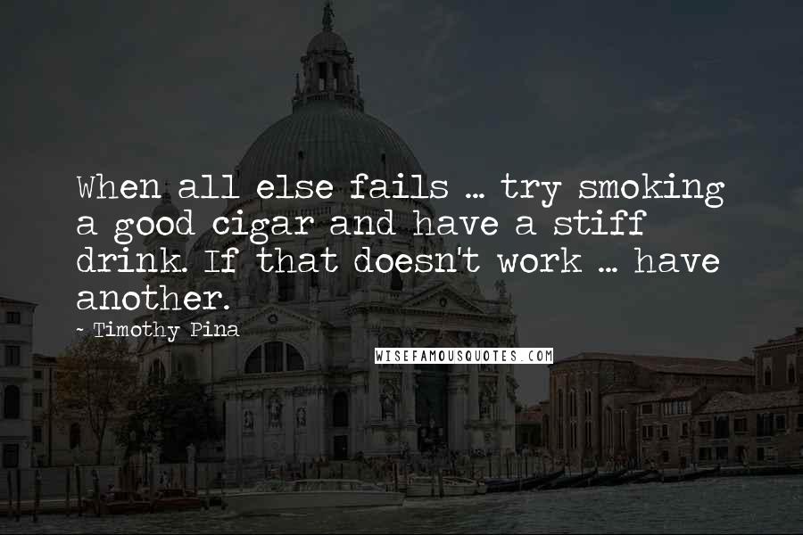 Timothy Pina Quotes: When all else fails ... try smoking a good cigar and have a stiff drink. If that doesn't work ... have another.