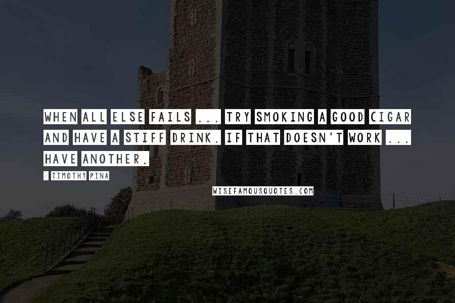 Timothy Pina Quotes: When all else fails ... try smoking a good cigar and have a stiff drink. If that doesn't work ... have another.