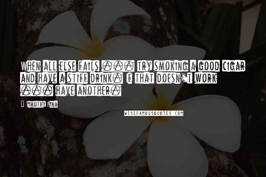 Timothy Pina Quotes: When all else fails ... try smoking a good cigar and have a stiff drink. If that doesn't work ... have another.