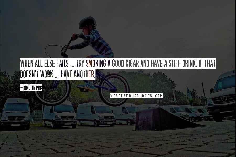 Timothy Pina Quotes: When all else fails ... try smoking a good cigar and have a stiff drink. If that doesn't work ... have another.