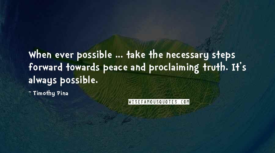 Timothy Pina Quotes: When ever possible ... take the necessary steps forward towards peace and proclaiming truth. It's always possible.