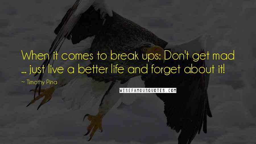 Timothy Pina Quotes: When it comes to break ups: Don't get mad ... just live a better life and forget about it!