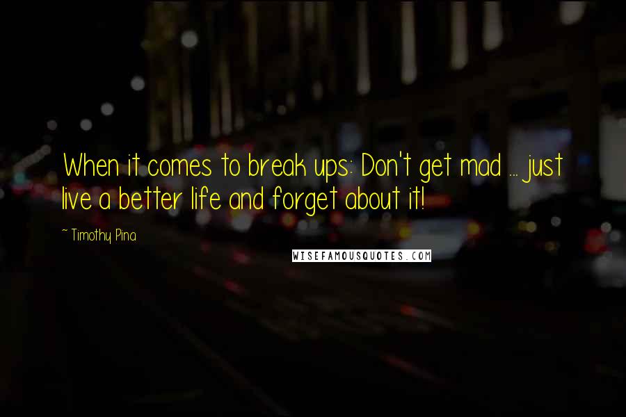 Timothy Pina Quotes: When it comes to break ups: Don't get mad ... just live a better life and forget about it!