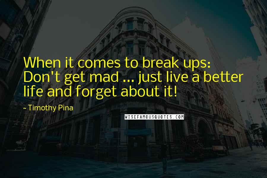 Timothy Pina Quotes: When it comes to break ups: Don't get mad ... just live a better life and forget about it!