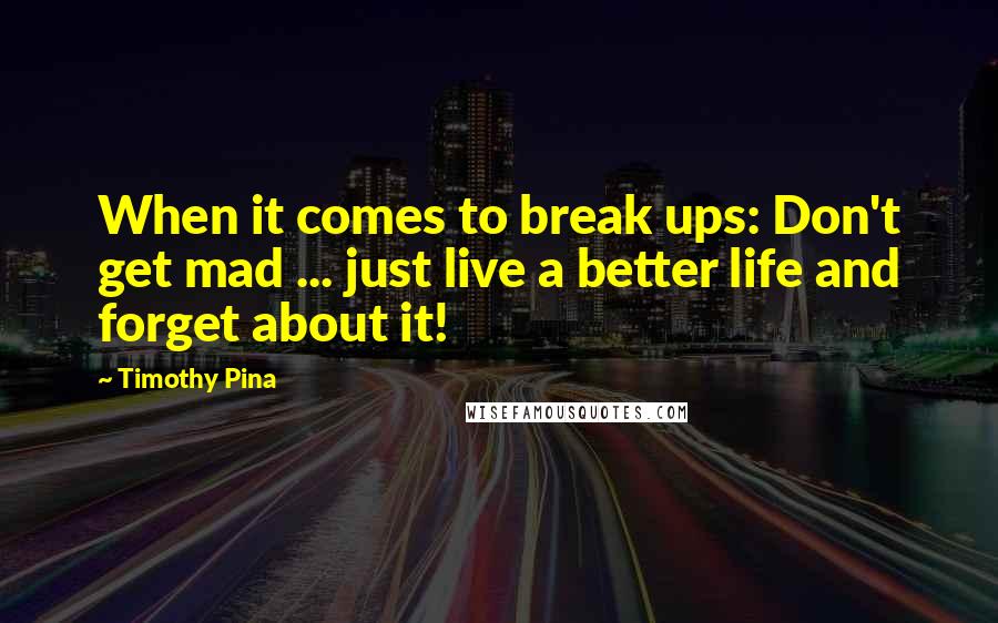 Timothy Pina Quotes: When it comes to break ups: Don't get mad ... just live a better life and forget about it!