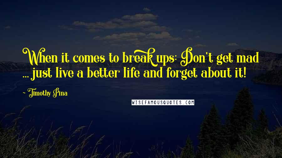 Timothy Pina Quotes: When it comes to break ups: Don't get mad ... just live a better life and forget about it!