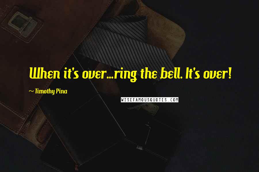 Timothy Pina Quotes: When it's over...ring the bell. It's over!