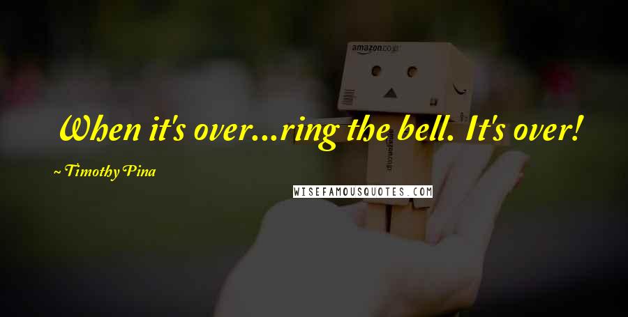 Timothy Pina Quotes: When it's over...ring the bell. It's over!