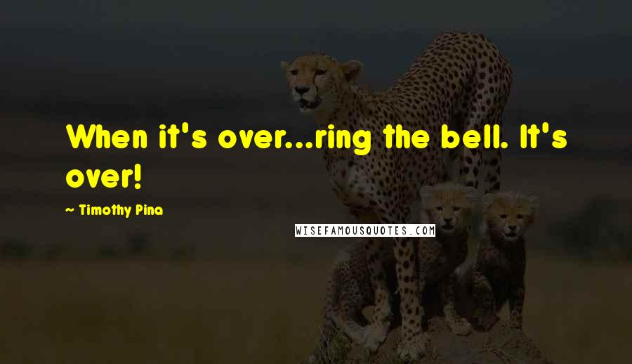 Timothy Pina Quotes: When it's over...ring the bell. It's over!