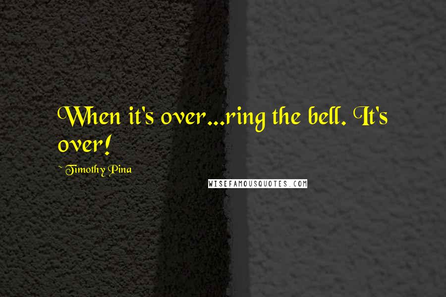 Timothy Pina Quotes: When it's over...ring the bell. It's over!