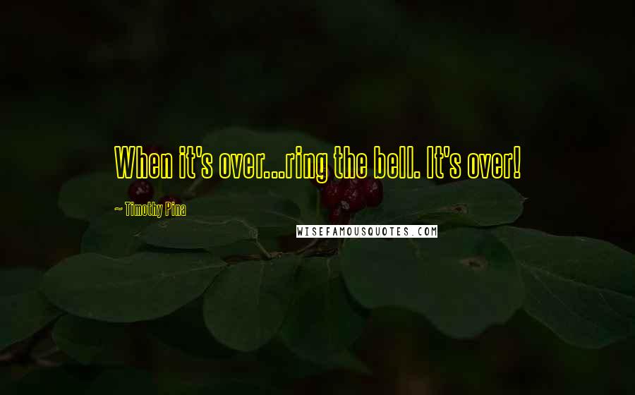 Timothy Pina Quotes: When it's over...ring the bell. It's over!