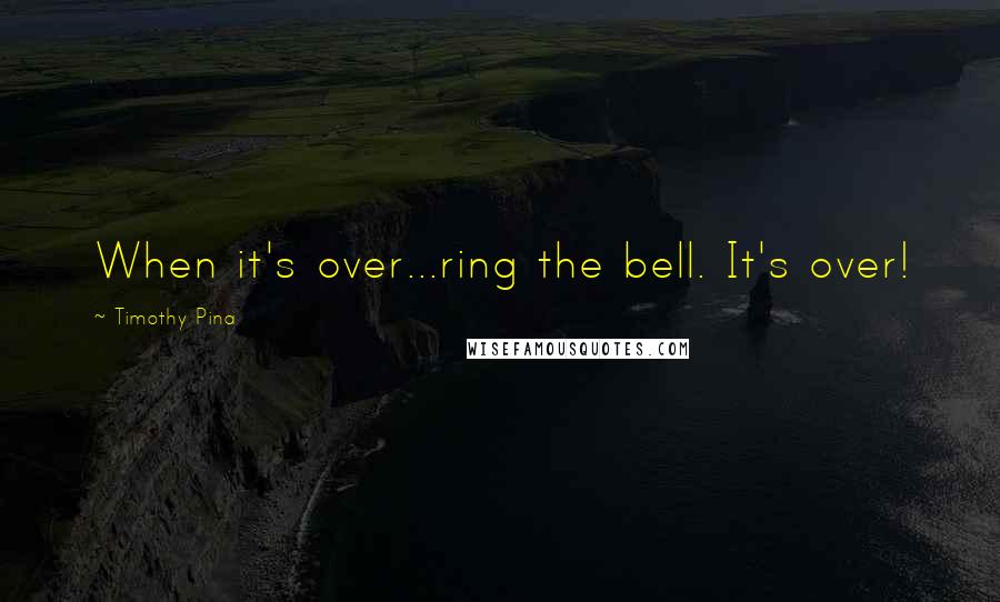 Timothy Pina Quotes: When it's over...ring the bell. It's over!