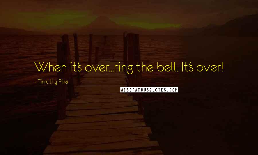 Timothy Pina Quotes: When it's over...ring the bell. It's over!