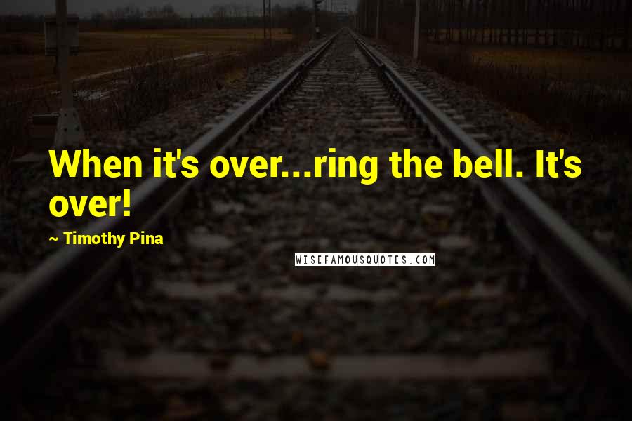 Timothy Pina Quotes: When it's over...ring the bell. It's over!