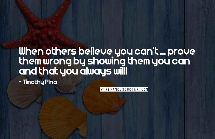 Timothy Pina Quotes: When others believe you can't ... prove them wrong by showing them you can and that you always will!