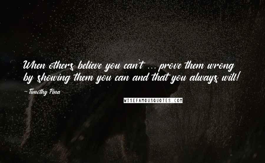 Timothy Pina Quotes: When others believe you can't ... prove them wrong by showing them you can and that you always will!