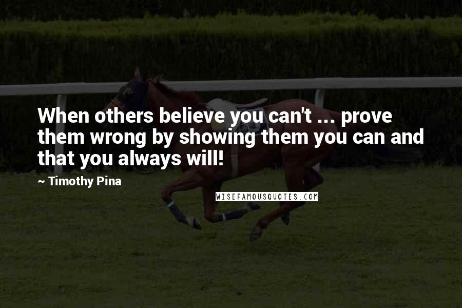 Timothy Pina Quotes: When others believe you can't ... prove them wrong by showing them you can and that you always will!