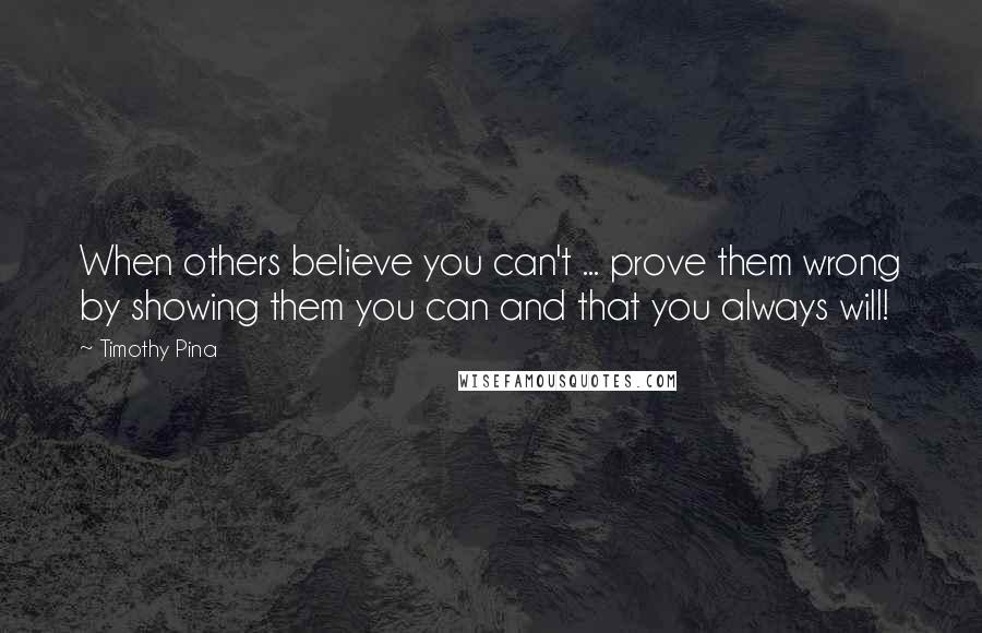 Timothy Pina Quotes: When others believe you can't ... prove them wrong by showing them you can and that you always will!