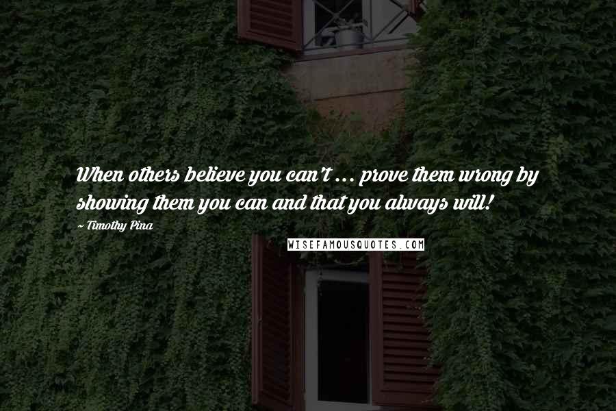 Timothy Pina Quotes: When others believe you can't ... prove them wrong by showing them you can and that you always will!