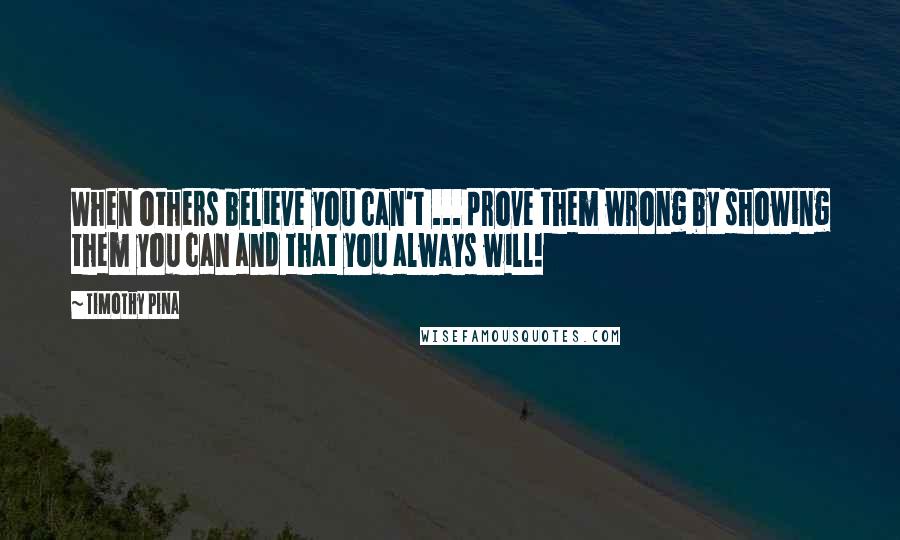 Timothy Pina Quotes: When others believe you can't ... prove them wrong by showing them you can and that you always will!