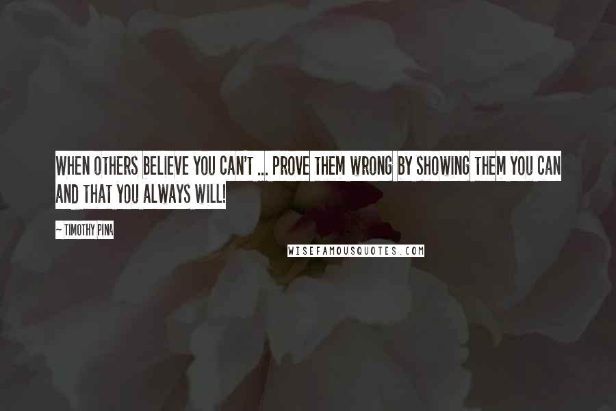 Timothy Pina Quotes: When others believe you can't ... prove them wrong by showing them you can and that you always will!