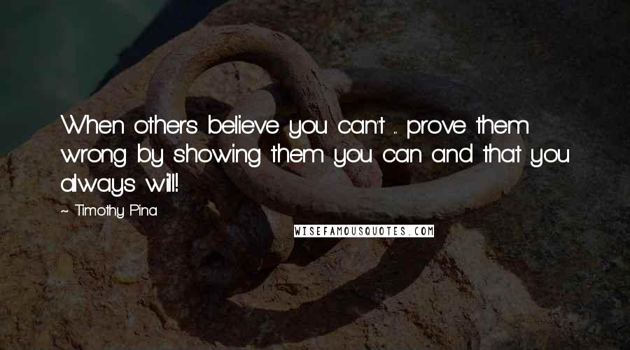 Timothy Pina Quotes: When others believe you can't ... prove them wrong by showing them you can and that you always will!