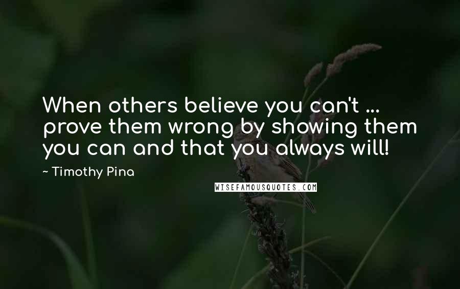 Timothy Pina Quotes: When others believe you can't ... prove them wrong by showing them you can and that you always will!