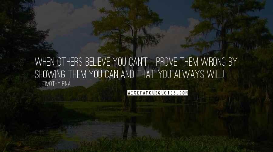 Timothy Pina Quotes: When others believe you can't ... prove them wrong by showing them you can and that you always will!