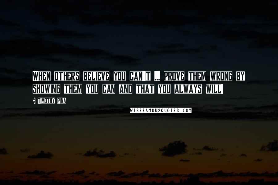 Timothy Pina Quotes: When others believe you can't ... prove them wrong by showing them you can and that you always will!