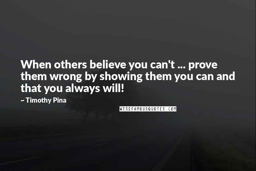 Timothy Pina Quotes: When others believe you can't ... prove them wrong by showing them you can and that you always will!