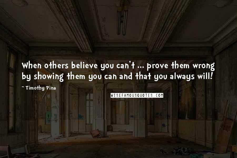Timothy Pina Quotes: When others believe you can't ... prove them wrong by showing them you can and that you always will!