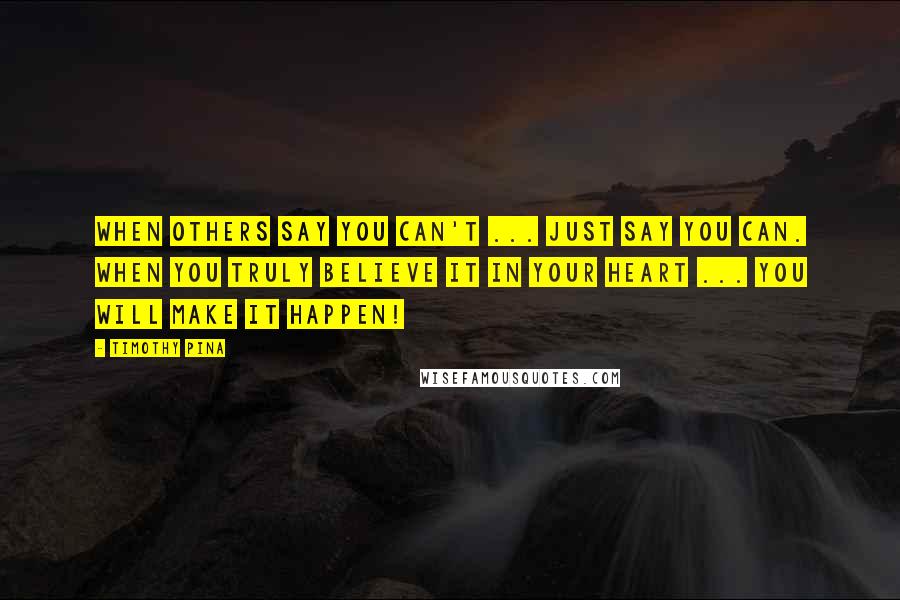 Timothy Pina Quotes: When others say you can't ... just say you can. When you truly believe it in your heart ... you will make it happen!