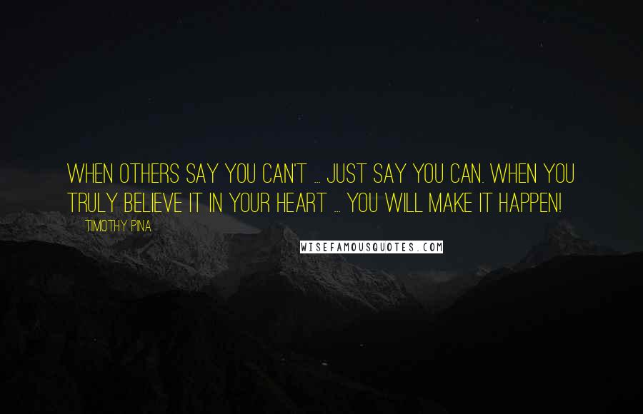 Timothy Pina Quotes: When others say you can't ... just say you can. When you truly believe it in your heart ... you will make it happen!