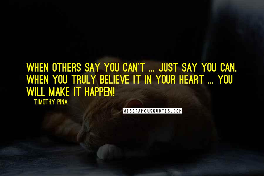 Timothy Pina Quotes: When others say you can't ... just say you can. When you truly believe it in your heart ... you will make it happen!