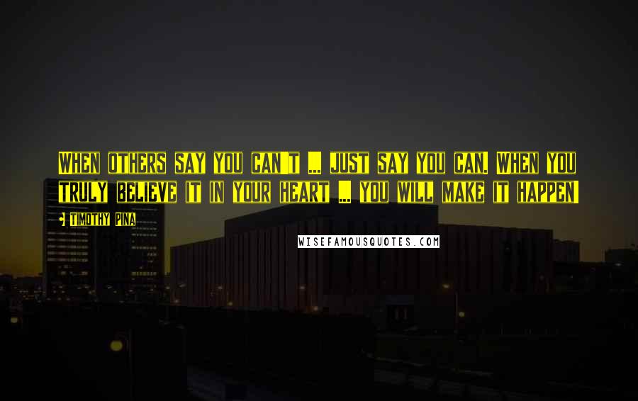 Timothy Pina Quotes: When others say you can't ... just say you can. When you truly believe it in your heart ... you will make it happen!