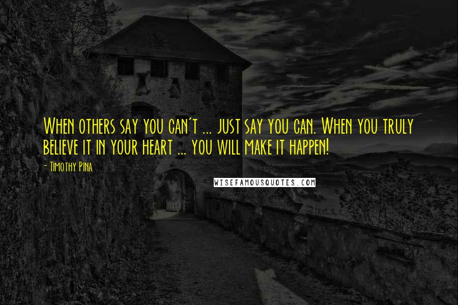 Timothy Pina Quotes: When others say you can't ... just say you can. When you truly believe it in your heart ... you will make it happen!