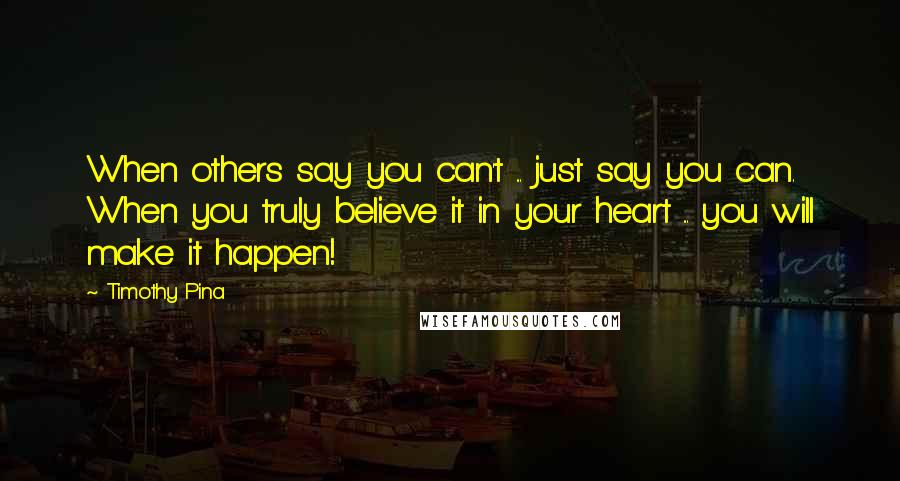 Timothy Pina Quotes: When others say you can't ... just say you can. When you truly believe it in your heart ... you will make it happen!