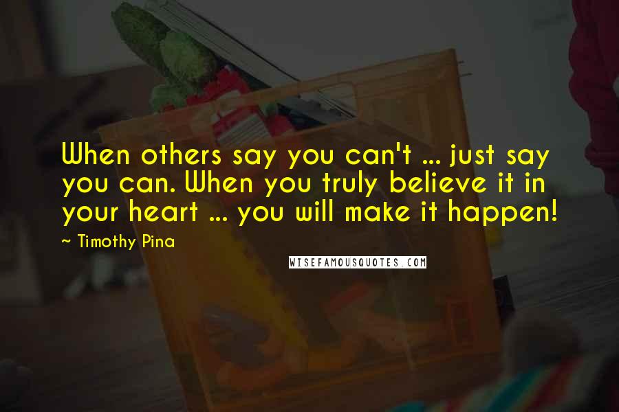 Timothy Pina Quotes: When others say you can't ... just say you can. When you truly believe it in your heart ... you will make it happen!