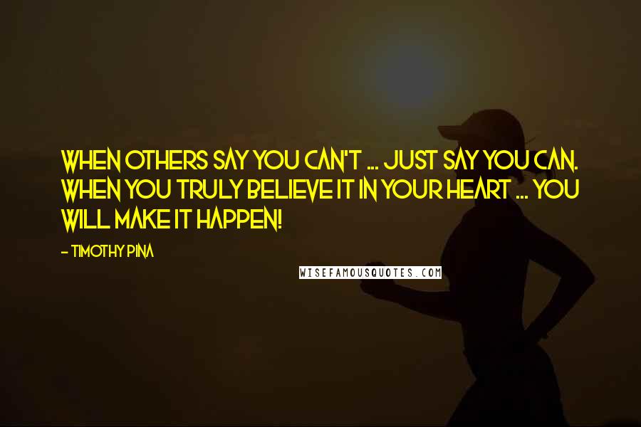 Timothy Pina Quotes: When others say you can't ... just say you can. When you truly believe it in your heart ... you will make it happen!