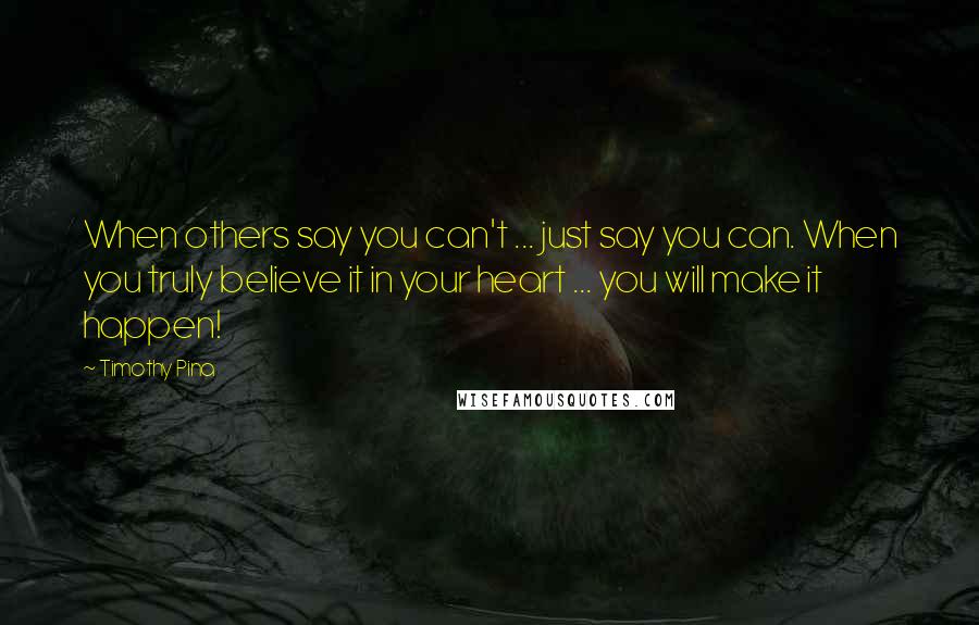 Timothy Pina Quotes: When others say you can't ... just say you can. When you truly believe it in your heart ... you will make it happen!