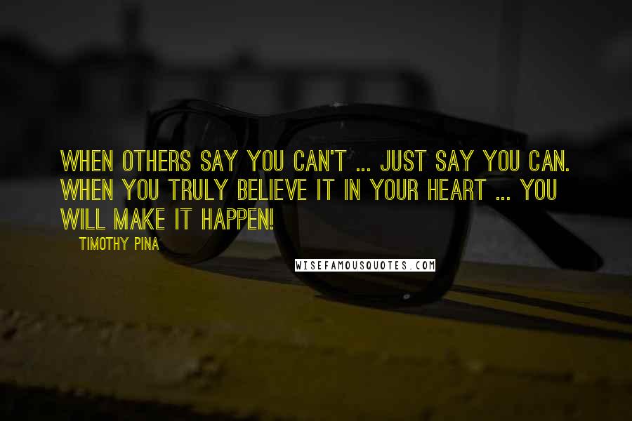 Timothy Pina Quotes: When others say you can't ... just say you can. When you truly believe it in your heart ... you will make it happen!