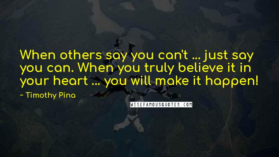 Timothy Pina Quotes: When others say you can't ... just say you can. When you truly believe it in your heart ... you will make it happen!