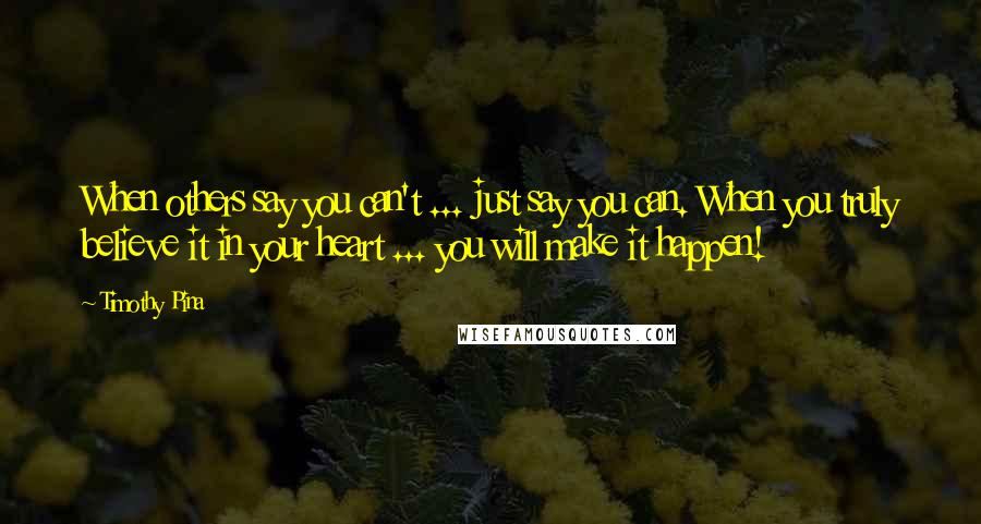 Timothy Pina Quotes: When others say you can't ... just say you can. When you truly believe it in your heart ... you will make it happen!