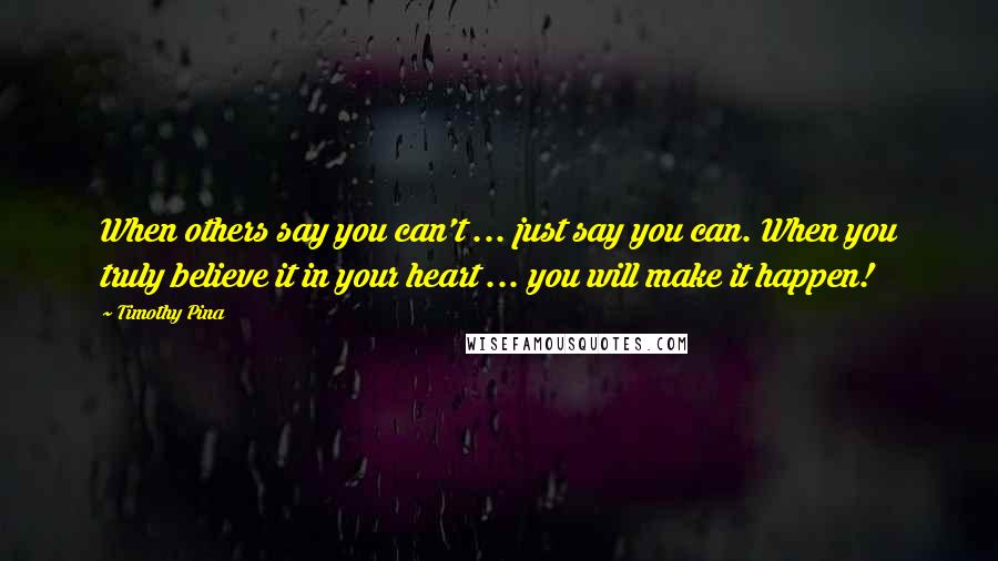 Timothy Pina Quotes: When others say you can't ... just say you can. When you truly believe it in your heart ... you will make it happen!