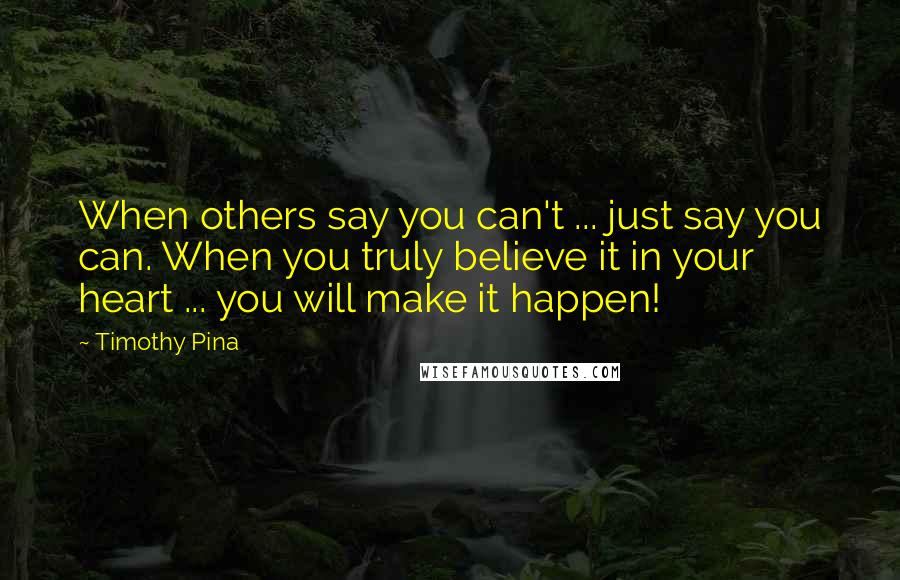 Timothy Pina Quotes: When others say you can't ... just say you can. When you truly believe it in your heart ... you will make it happen!