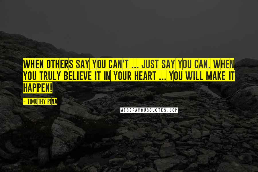 Timothy Pina Quotes: When others say you can't ... just say you can. When you truly believe it in your heart ... you will make it happen!