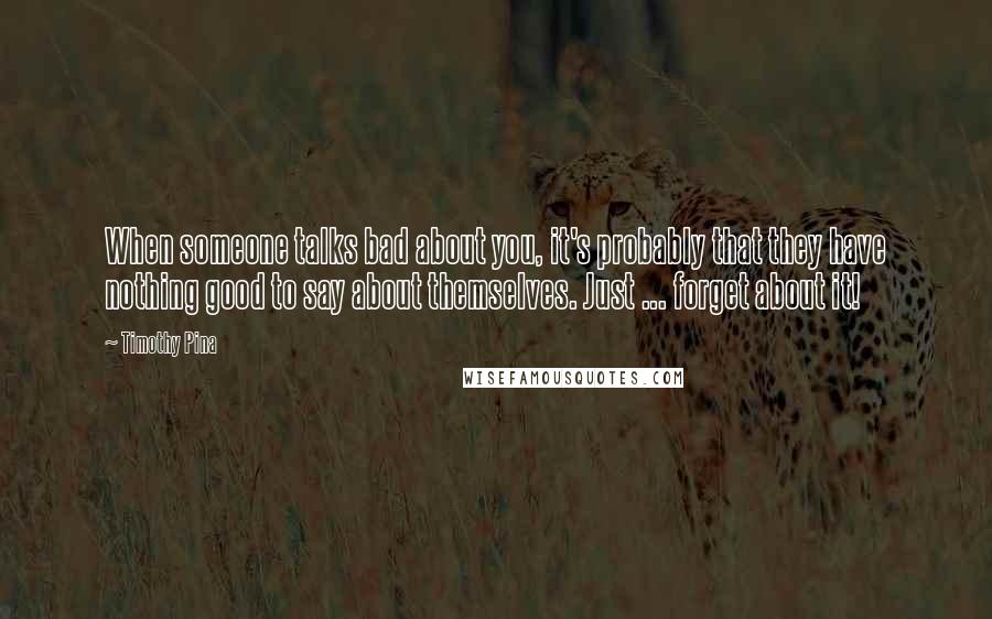 Timothy Pina Quotes: When someone talks bad about you, it's probably that they have nothing good to say about themselves. Just ... forget about it!