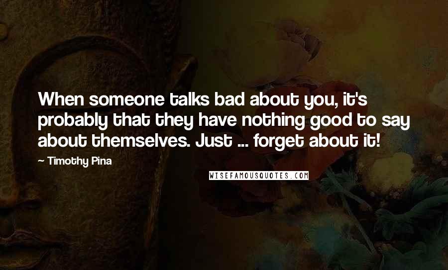 Timothy Pina Quotes: When someone talks bad about you, it's probably that they have nothing good to say about themselves. Just ... forget about it!