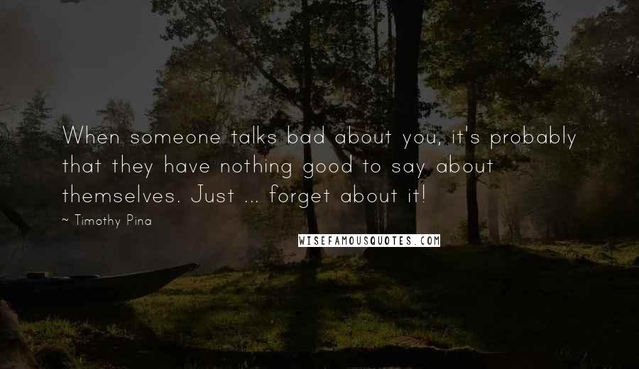 Timothy Pina Quotes: When someone talks bad about you, it's probably that they have nothing good to say about themselves. Just ... forget about it!
